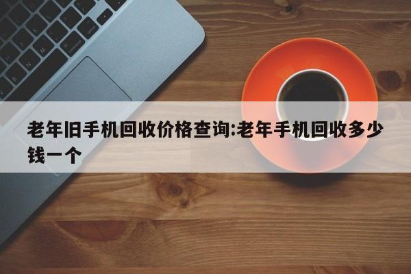 老年旧手机回收价格查询:老年手机回收多少钱一个