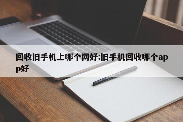 回收旧手机上哪个网好:旧手机回收哪个app好
