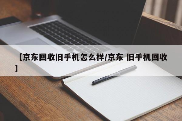 【京东回收旧手机怎么样/京东 旧手机回收】
