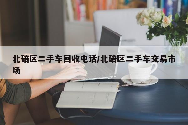 北碚区二手车回收电话/北碚区二手车交易市场