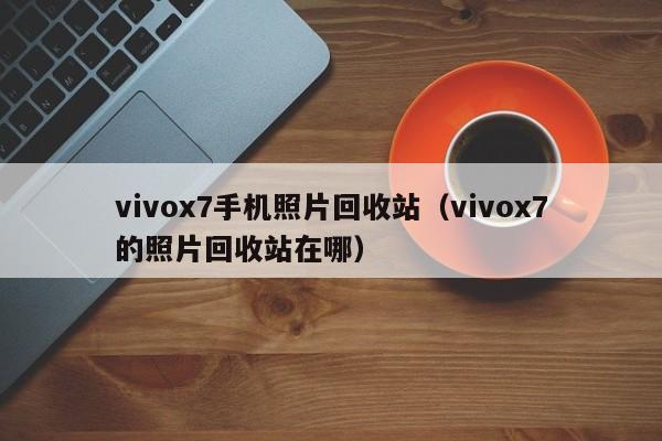 vivox7手机照片回收站(vivox7的照片回收站在哪)