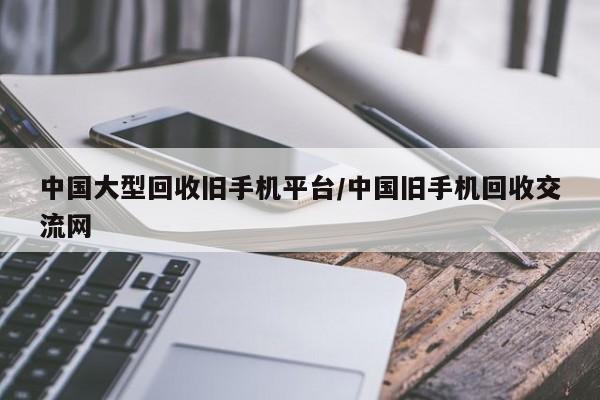 中国大型回收旧手机平台/中国旧手机回收交流网