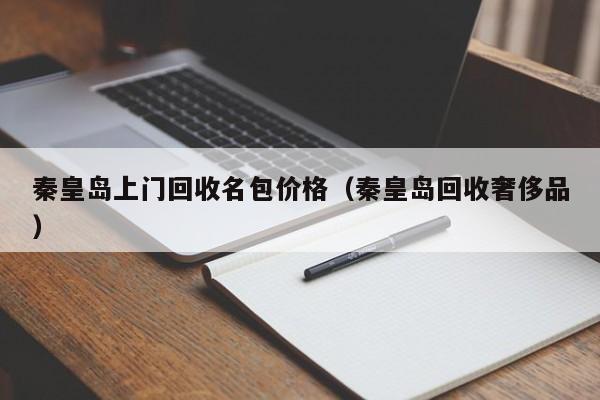 秦皇岛上门回收名包价格(秦皇岛回收奢侈品)
