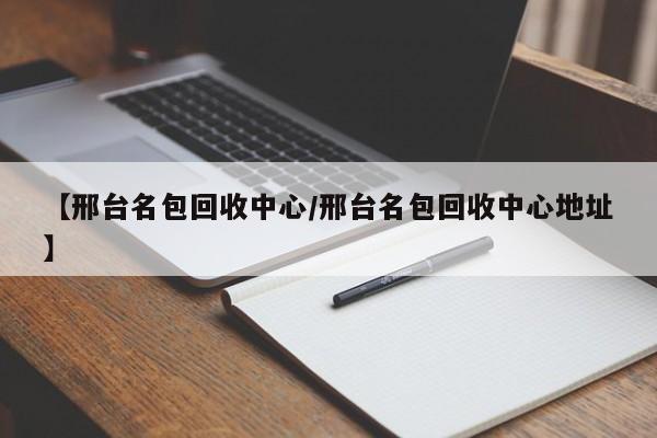 【邢台名包回收中心/邢台名包回收中心地址】