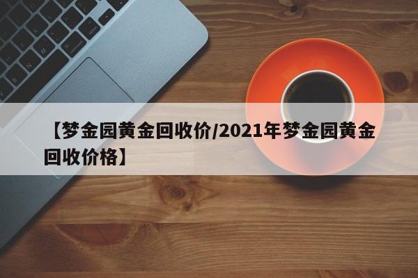 【梦金园黄金回收价/2021年梦金园黄金回收价格】
