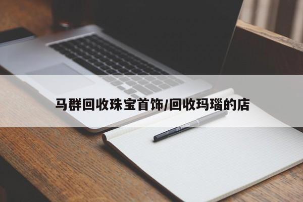 马群回收珠宝首饰/回收玛瑙的店