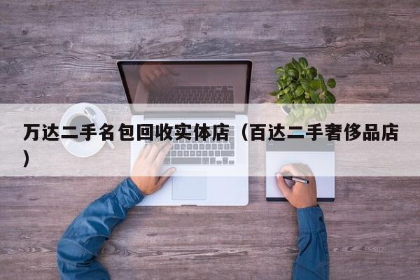 万达二手名包回收实体店(百达二手奢侈品店)