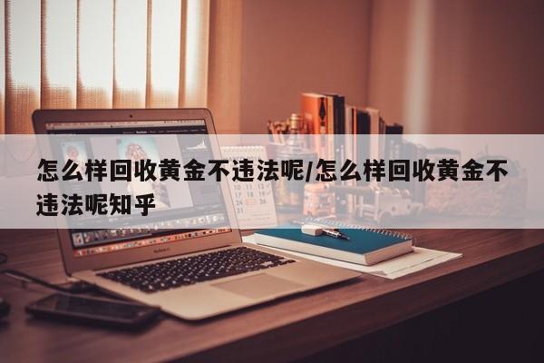 怎么样回收黄金不违法呢/怎么样回收黄金不违法呢知乎