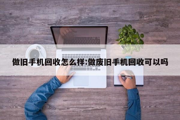 做旧手机回收怎么样:做废旧手机回收可以吗