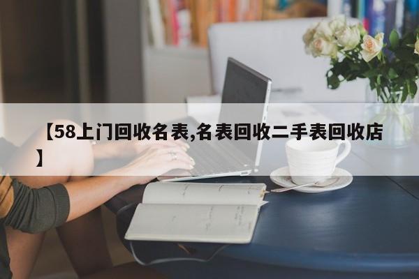 【58上门回收名表,名表回收二手表回收店】