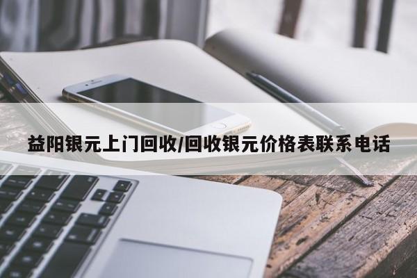 益阳银元上门回收/回收银元价格表联系电话