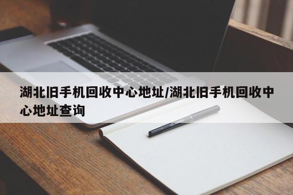 湖北旧手机回收中心地址/湖北旧手机回收中心地址查询