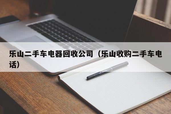 乐山二手车电器回收公司(乐山收购二手车电话)