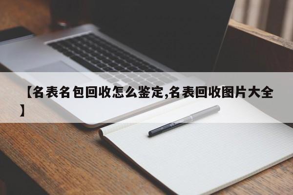 【名表名包回收怎么鉴定,名表回收图片大全】