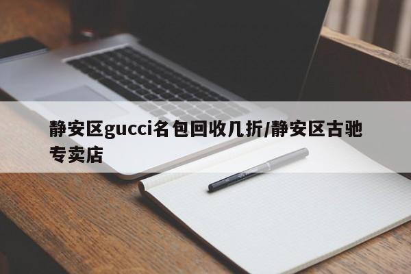静安区gucci名包回收几折/静安区古驰专卖店
