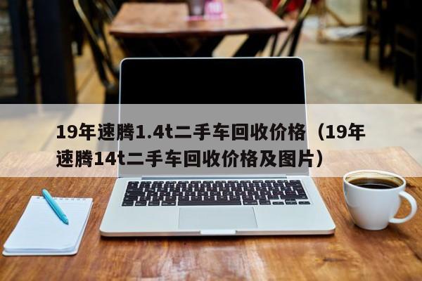 19年速腾1.4t二手车回收价格(19年速腾14t二手车回收价格及图片)