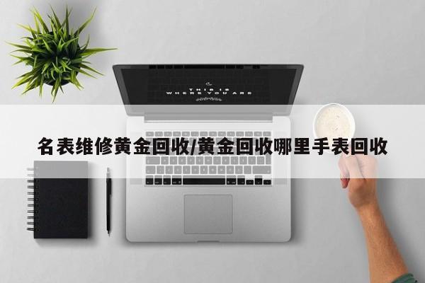 名表维修黄金回收/黄金回收哪里手表回收
