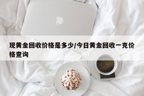 现黄金回收价格是多少/今日黄金回收一克价格查询
