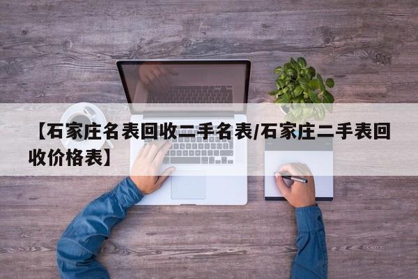 【石家庄名表回收二手名表/石家庄二手表回收价格表】