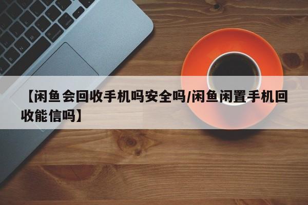 【闲鱼会回收手机吗安全吗/闲鱼闲置手机回收能信吗】