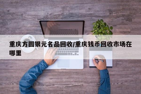重庆方圆银元名品回收/重庆钱币回收市场在哪里
