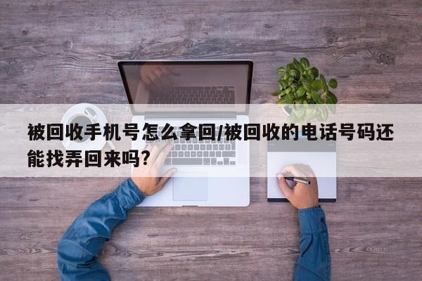 被回收手机号怎么拿回/被回收的电话号码还能找弄回来吗?
