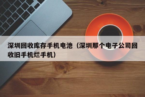 深圳回收库存手机电池(深圳那个电子公司回收旧手机烂手机)