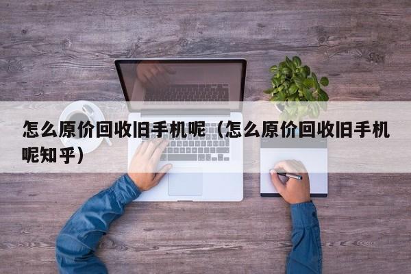 怎么原价回收旧手机呢(怎么原价回收旧手机呢知乎)