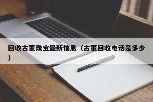 回收古董珠宝最新信息(古董回收电话是多少)