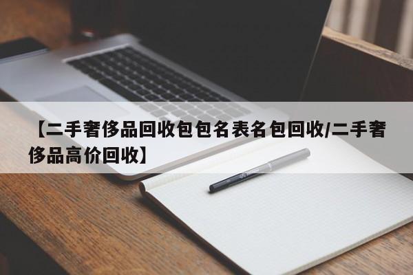 【二手奢侈品回收包包名表名包回收/二手奢侈品高价回收】