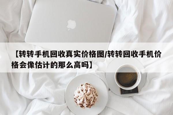 【转转手机回收真实价格图/转转回收手机价格会像估计的那么高吗】