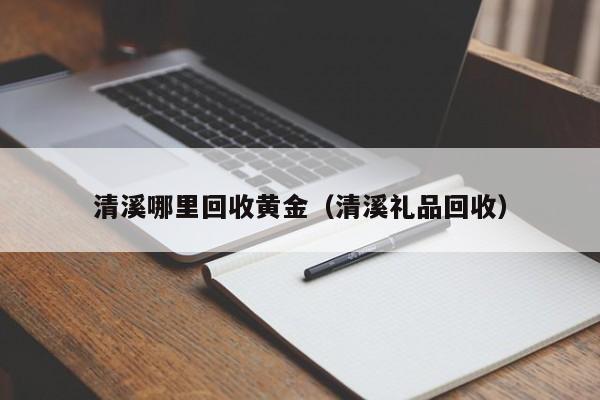 清溪哪里回收黄金(清溪礼品回收)