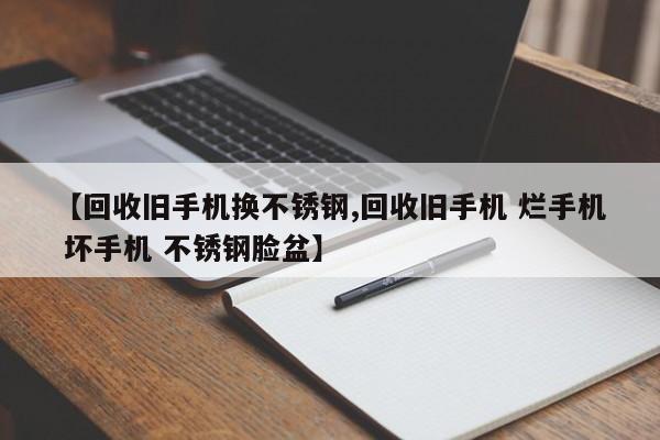【回收旧手机换不锈钢,回收旧手机 烂手机 坏手机 不锈钢脸盆】