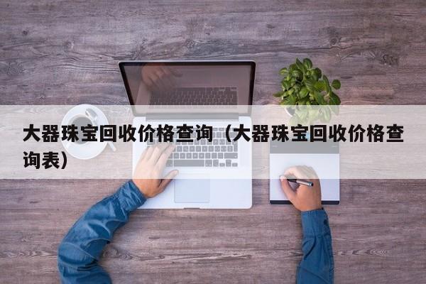 大器珠宝回收价格查询(大器珠宝回收价格查询表)