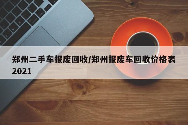 郑州二手车报废回收/郑州报废车回收价格表2021