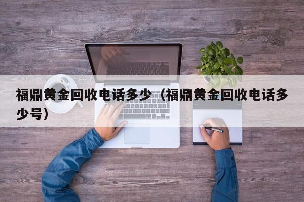 福鼎黄金回收电话多少(福鼎黄金回收电话多少号)