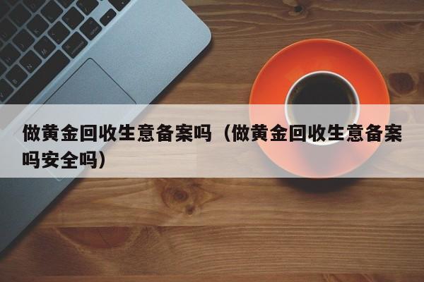 做黄金回收生意备案吗(做黄金回收生意备案吗安全吗)