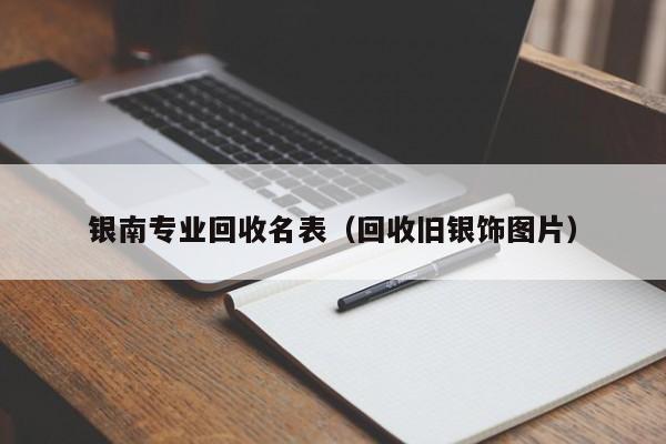 银南专业回收名表(回收旧银饰图片)