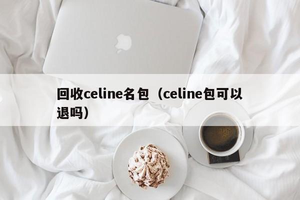 回收celine名包(celine包可以退吗)