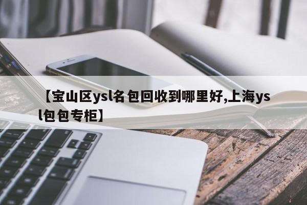 【宝山区ysl名包回收到哪里好,上海ysl包包专柜】