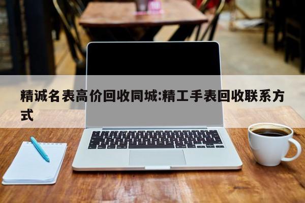 精诚名表高价回收同城:精工手表回收联系方式