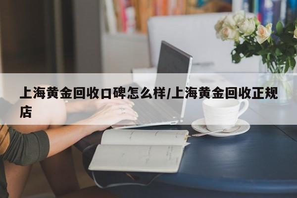 上海黄金回收口碑怎么样/上海黄金回收正规店