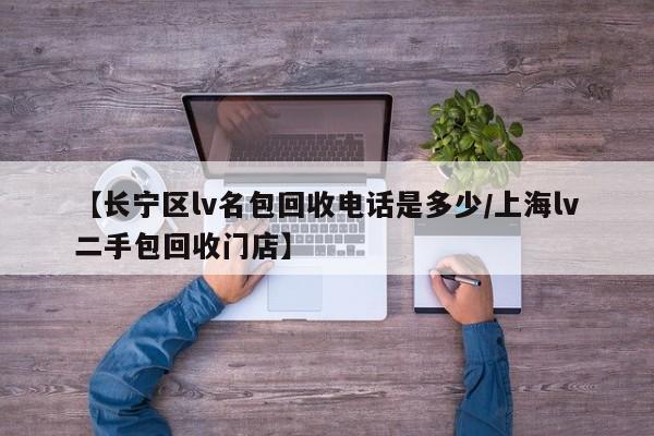 【长宁区lv名包回收电话是多少/上海lv二手包回收门店】