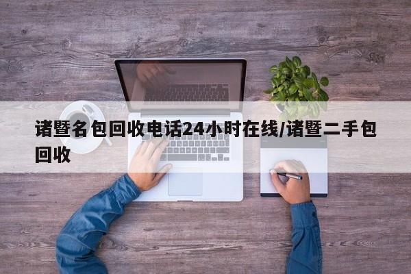 诸暨名包回收电话24小时在线/诸暨二手包回收