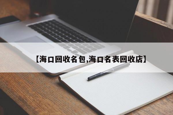 【海口回收名包,海口名表回收店】