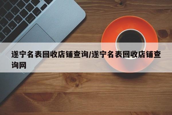 遂宁名表回收店铺查询/遂宁名表回收店铺查询网
