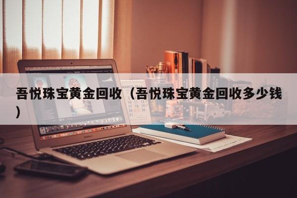 吾悦珠宝黄金回收(吾悦珠宝黄金回收多少钱)