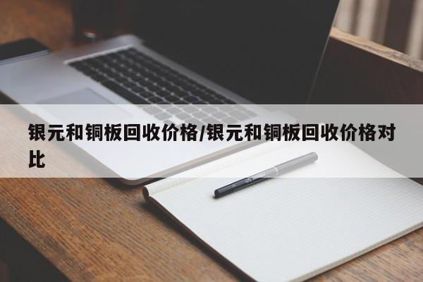 银元和铜板回收价格/银元和铜板回收价格对比