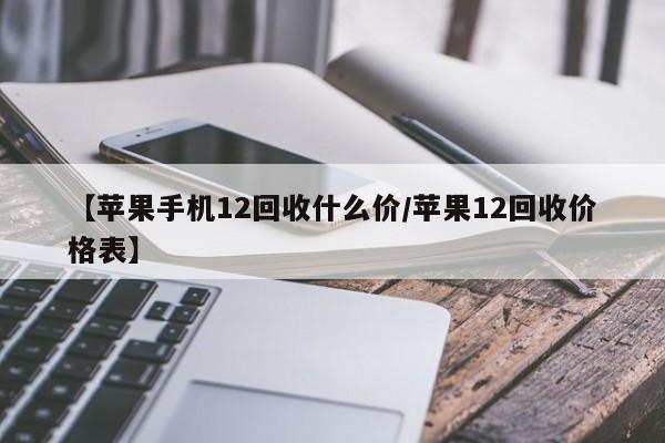 【苹果手机12回收什么价/苹果12回收价格表】