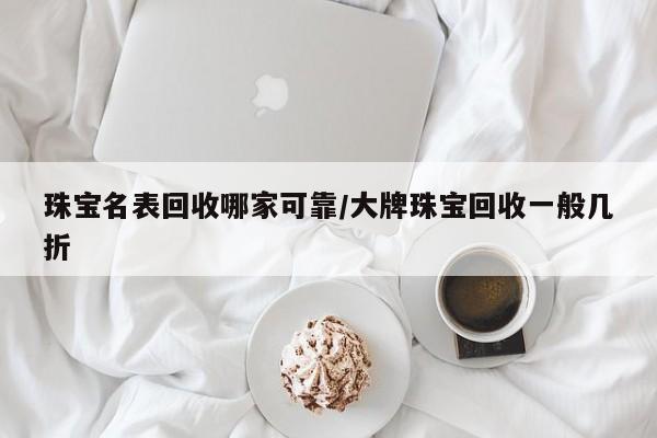 珠宝名表回收哪家可靠/大牌珠宝回收一般几折